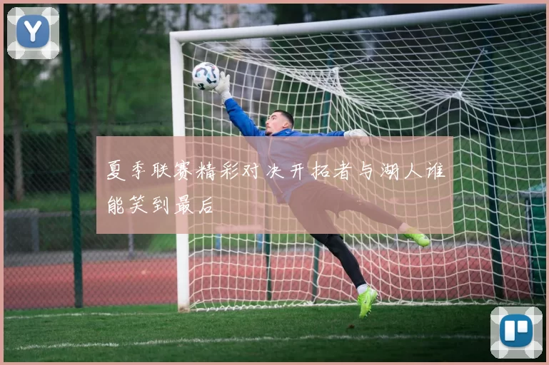 夏季联赛精彩对决开拓者与湖人谁能笑到最后