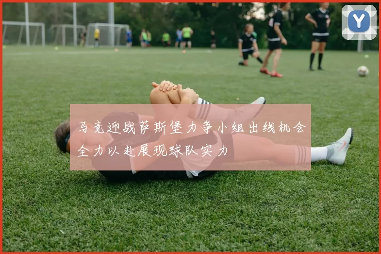 马竞迎战萨斯堡力争小组出线机会全力以赴展现球队实力