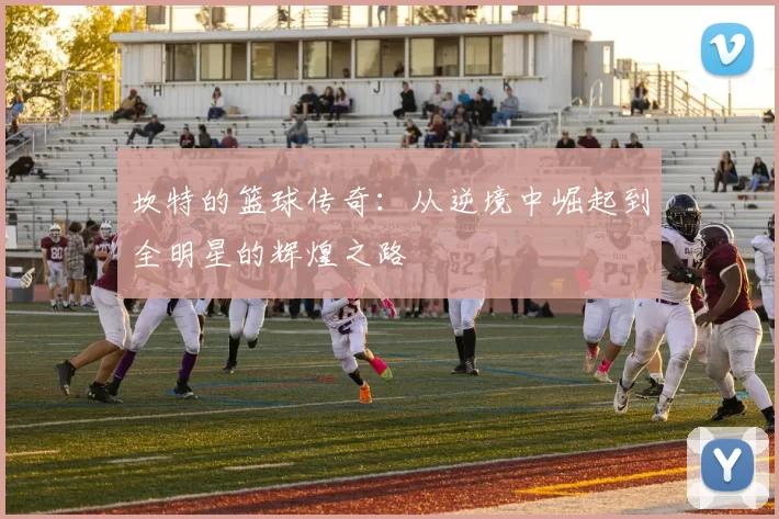 坎特的篮球传奇：从逆境中崛起到全明星的辉煌之路