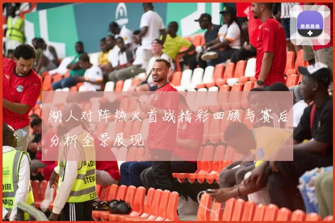 湖人对阵热火首战精彩回顾与赛后分析全景展现