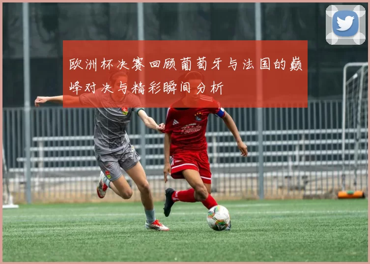 欧洲杯决赛回顾葡萄牙与法国的巅峰对决与精彩瞬间分析