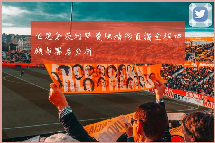 伯恩茅茨对阵曼联精彩直播全程回顾与赛后分析