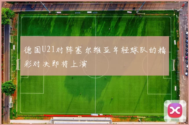 德国U21对阵塞尔维亚年轻球队的精彩对决即将上演