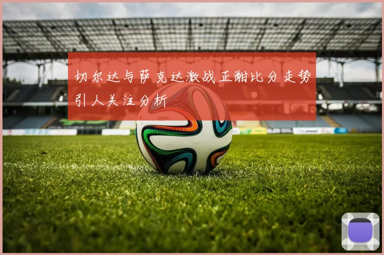 切尔达与萨克达激战正酣比分走势引人关注分析