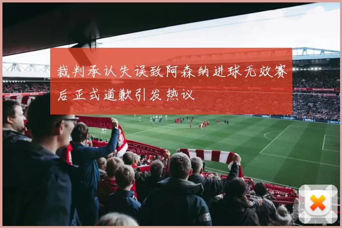 裁判承认失误致阿森纳进球无效赛后正式道歉引发热议