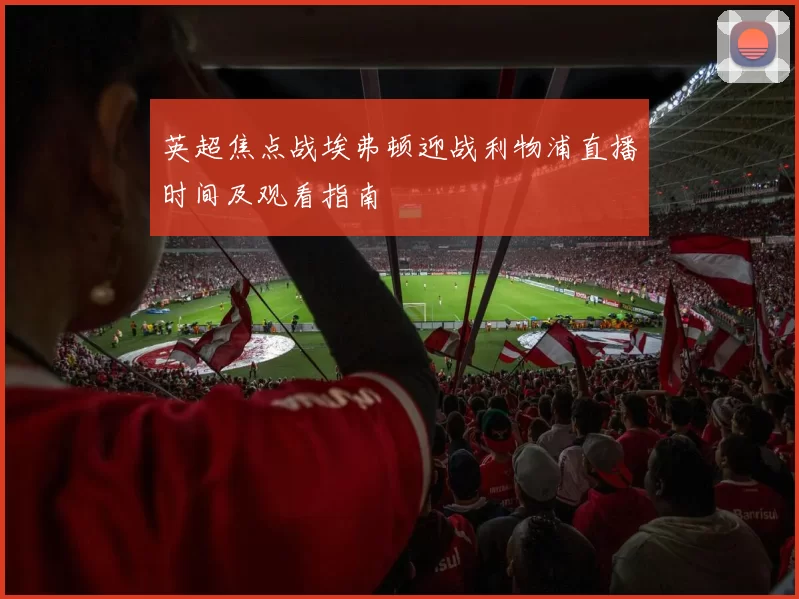 英超焦点战埃弗顿迎战利物浦直播时间及观看指南