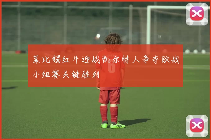 莱比锡红牛迎战凯尔特人争夺欧战小组赛关键胜利