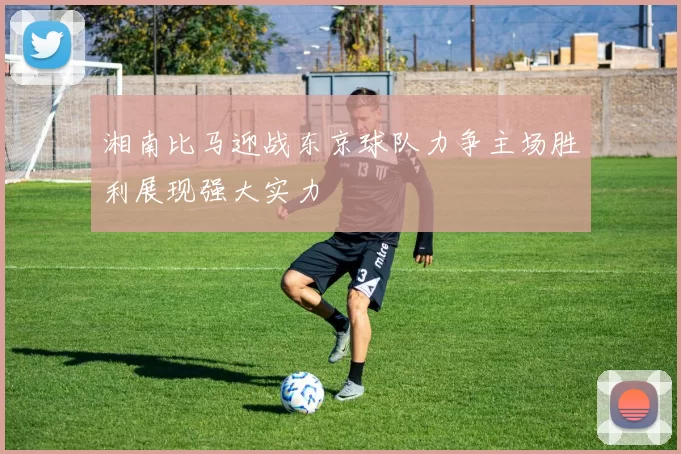 湘南比马迎战东京球队力争主场胜利展现强大实力