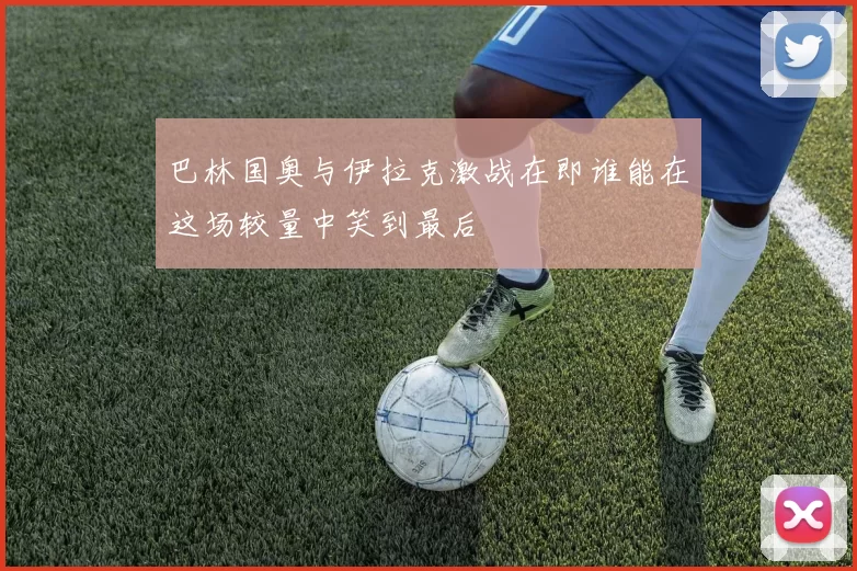 巴林国奥与伊拉克激战在即谁能在这场较量中笑到最后