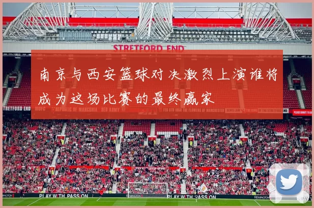 南京与西安篮球对决激烈上演谁将成为这场比赛的最终赢家