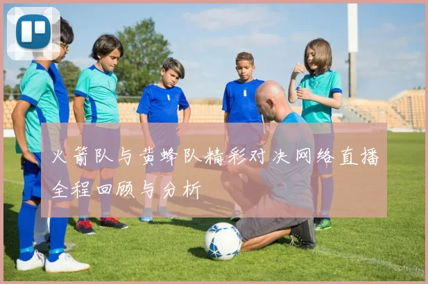 火箭队与黄蜂队精彩对决网络直播全程回顾与分析